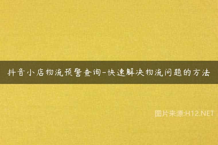 抖音小店物流预警查询-快速解决物流问题的方法
