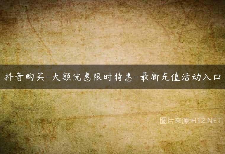 抖音购买-大额优惠限时特惠-最新充值活动入口