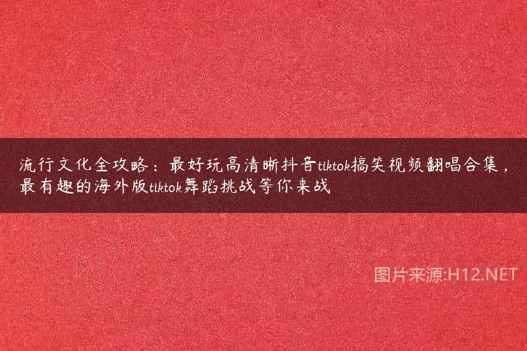 流行文化全攻略：最好玩高清晰抖音tiktok搞笑视频翻唱合集，最有趣的海外版tiktok舞蹈挑战等你来战