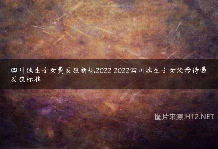 四川独生子女费发放新规2022 2022四川独生子女父母待遇发放标准