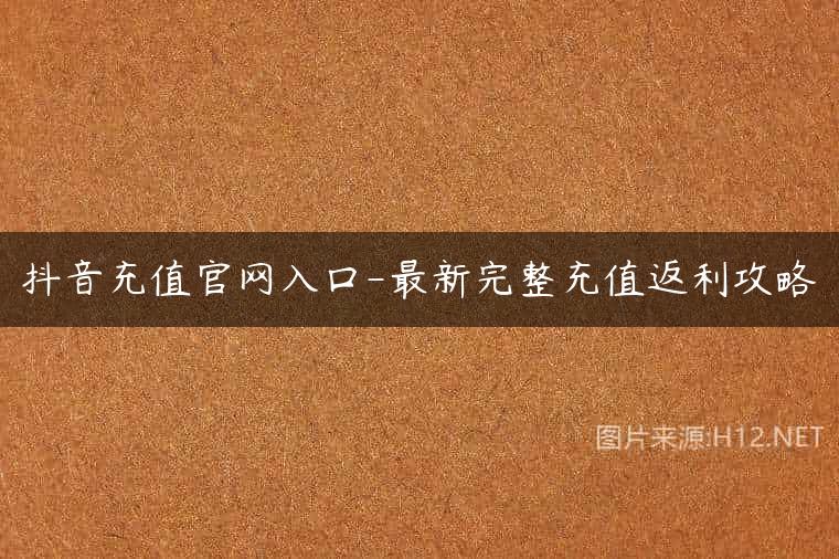 抖音充值官网入口-最新完整充值返利攻略