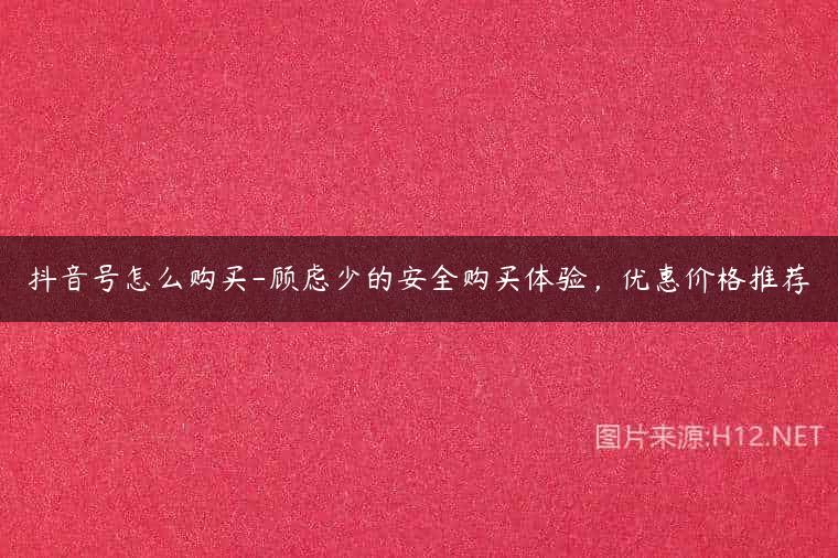 抖音号怎么购买-顾虑少的安全购买体验，优惠价格推荐