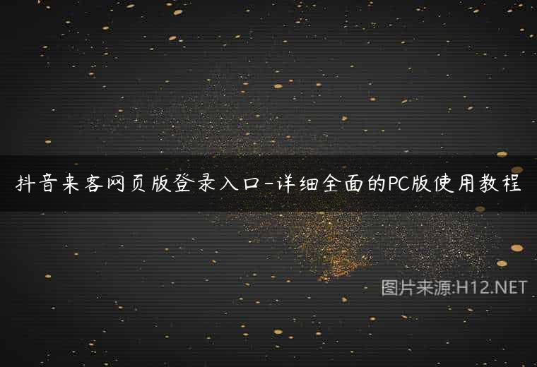 抖音来客网页版登录入口-详细全面的PC版使用教程