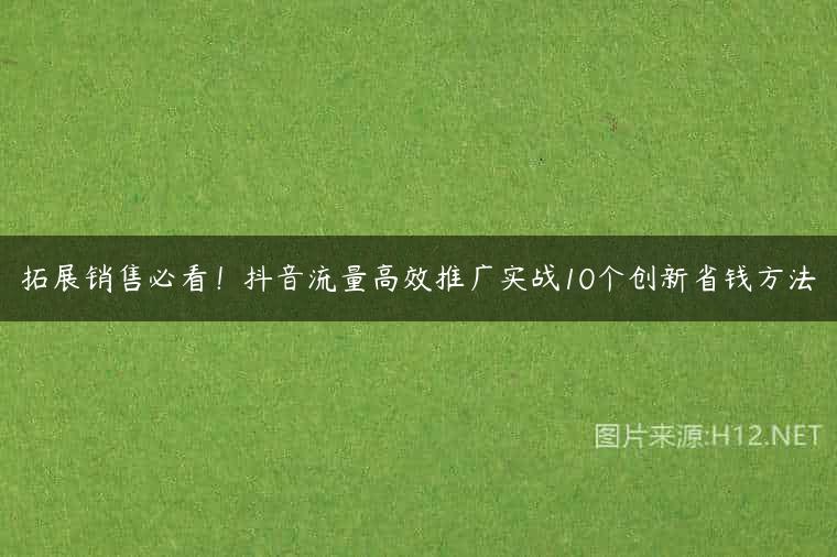 拓展销售必看！抖音流量高效推广实战10个创新省钱方法