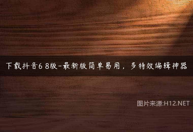 下载抖音6 8版-最新版简单易用，多特效编辑神器