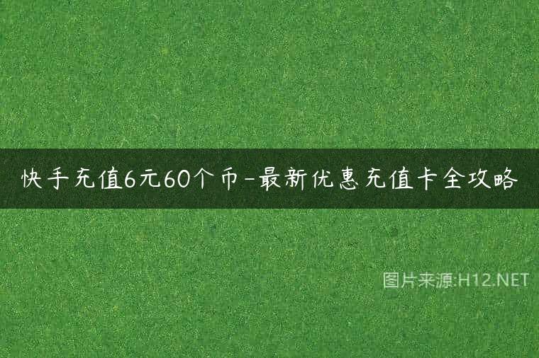 快手充值6元60个币-最新优惠充值卡全攻略