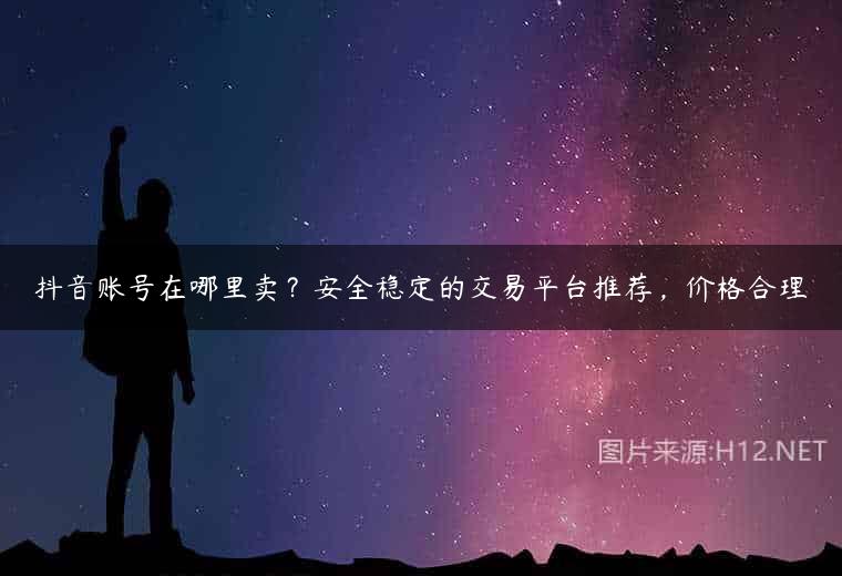 抖音账号在哪里卖？安全稳定的交易平台推荐，价格合理