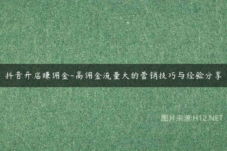 抖音开店赚佣金-高佣金流量大的营销技巧与经验分享