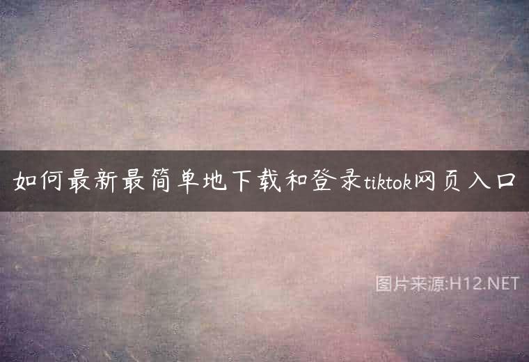 如何最新最简单地下载和登录tiktok网页入口