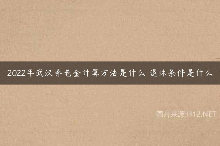 2022年武汉养老金计算方法是什么 退休条件是什么