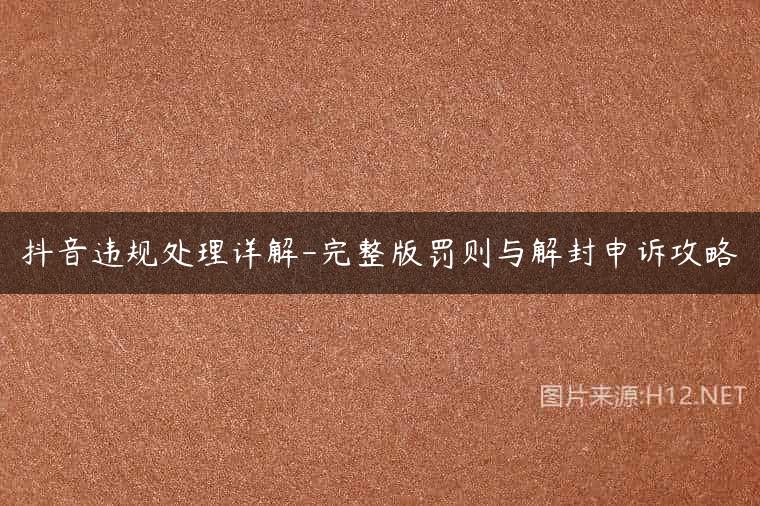 抖音违规处理详解-完整版罚则与解封申诉攻略