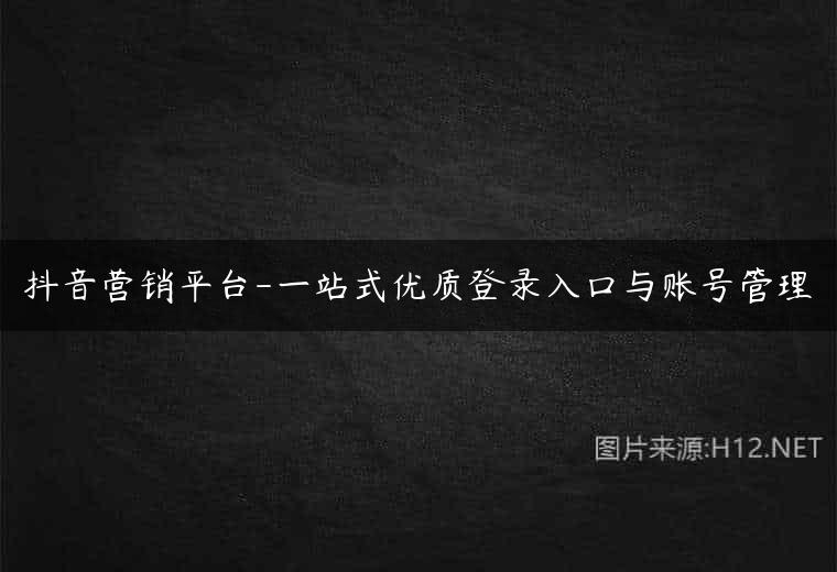 抖音营销平台-一站式优质登录入口与账号管理