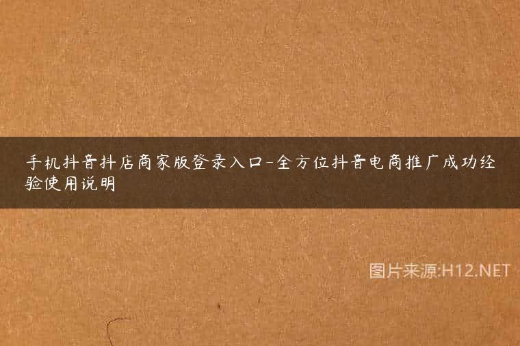 手机抖音抖店商家版登录入口-全方位抖音电商推广成功经验使用说明