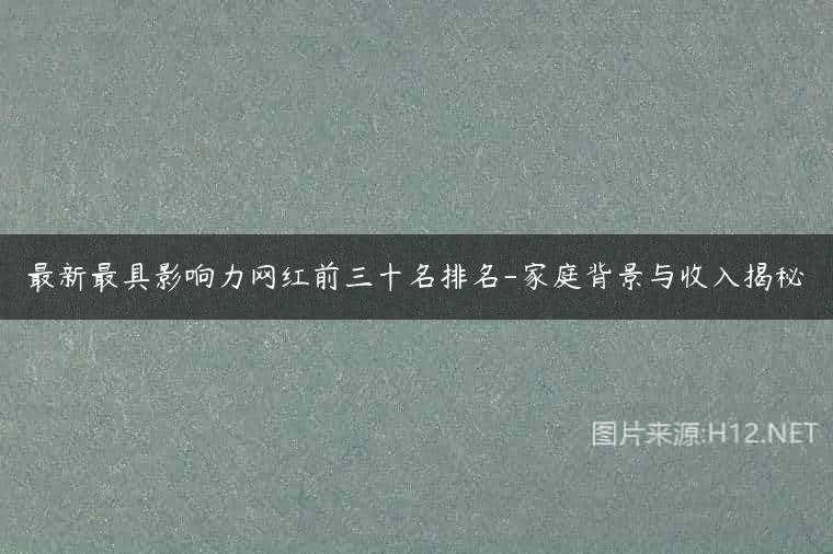 最新最具影响力网红前三十名排名-家庭背景与收入揭秘