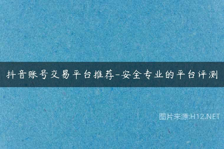 抖音账号交易平台推荐-安全专业的平台评测