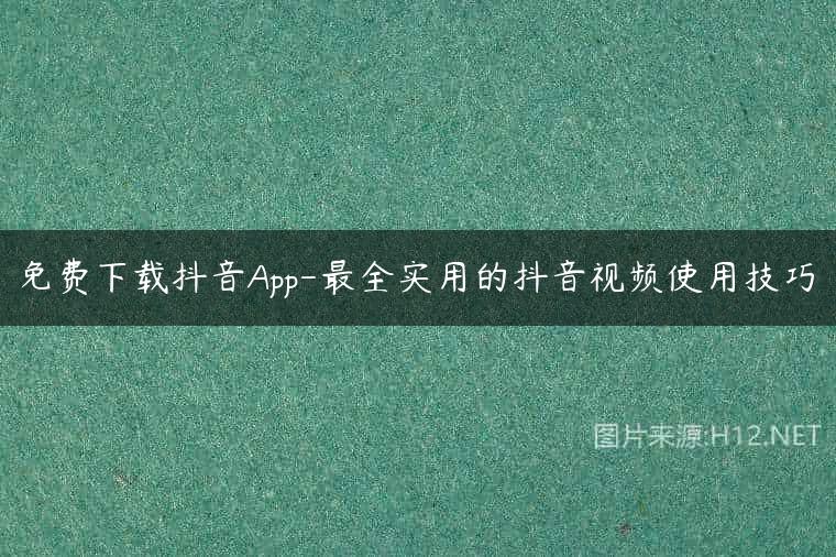 免费下载抖音App-最全实用的抖音视频使用技巧