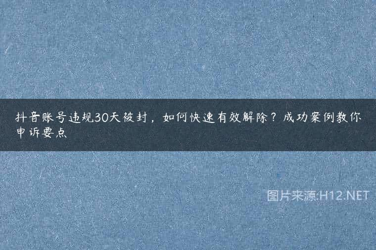 抖音账号违规30天被封，如何快速有效解除？成功案例教你申诉要点