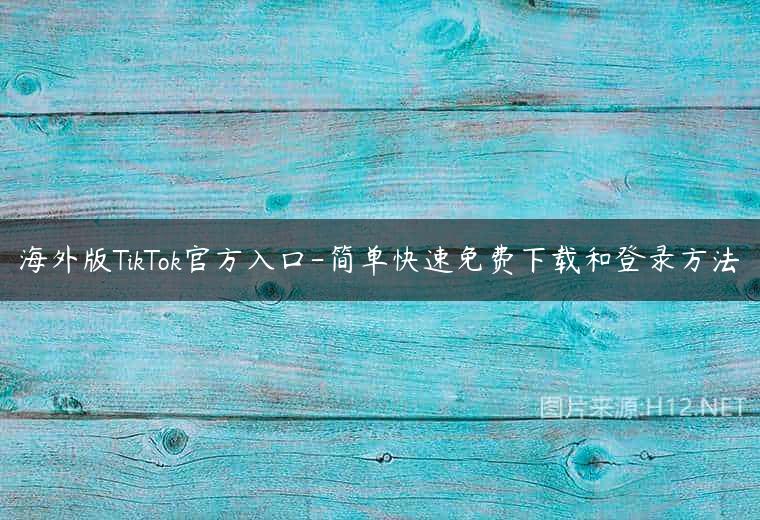海外版TikTok官方入口-简单快速免费下载和登录方法