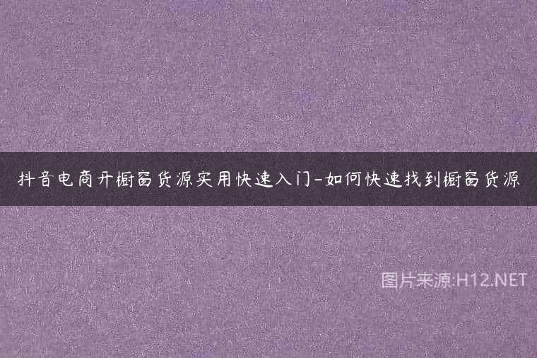 抖音电商开橱窗货源实用快速入门-如何快速找到橱窗货源