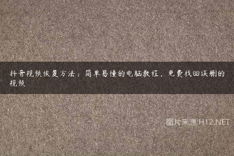 抖音视频恢复方法：简单易懂的电脑教程，免费找回误删的视频