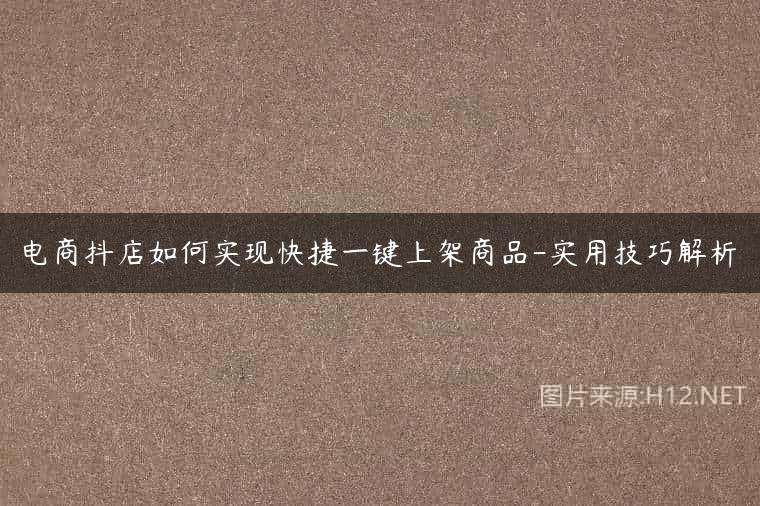 电商抖店如何实现快捷一键上架商品-实用技巧解析