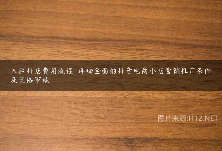 入驻抖店费用流程-详细全面的抖音电商小店营销推广条件及资格审核