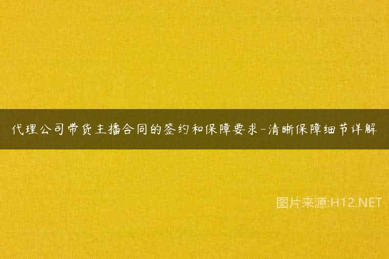 代理公司带货主播合同的签约和保障要求-清晰保障细节详解