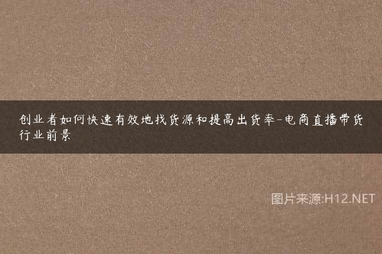 创业者如何快速有效地找货源和提高出货率-电商直播带货行业前景