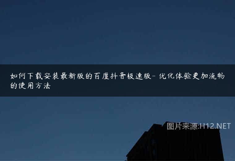 如何下载安装最新版的百度抖音极速版- 优化体验更加流畅的使用方法