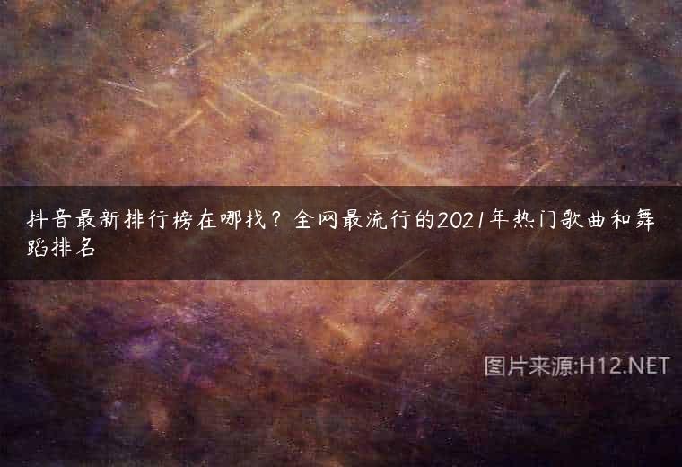 抖音最新排行榜在哪找？全网最流行的2021年热门歌曲和舞蹈排名