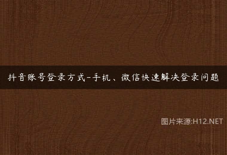 抖音账号登录方式-手机、微信快速解决登录问题