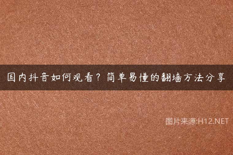 国内抖音如何观看？简单易懂的翻墙方法分享