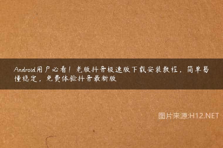 Android用户必看！老版抖音极速版下载安装教程，简单易懂稳定，免费体验抖音最新版