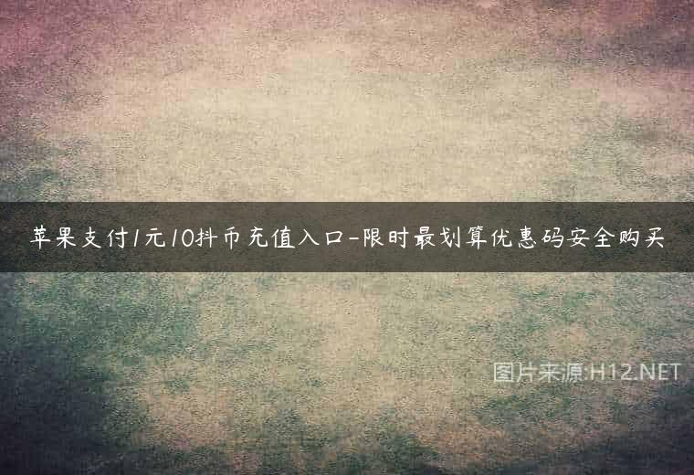苹果支付1元10抖币充值入口-限时最划算优惠码安全购买