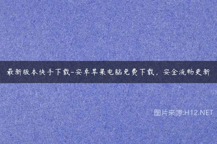 最新版本快手下载-安卓苹果电脑免费下载，安全流畅更新