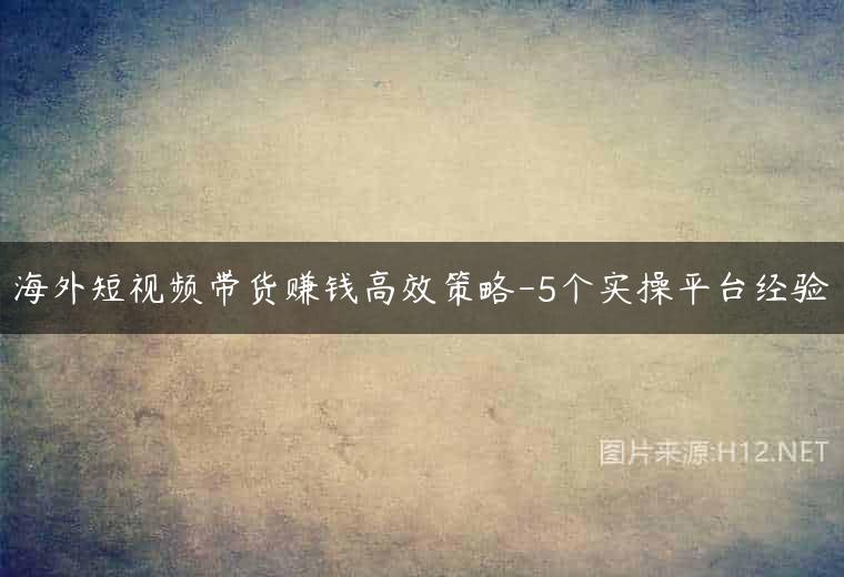 海外短视频带货赚钱高效策略-5个实操平台经验