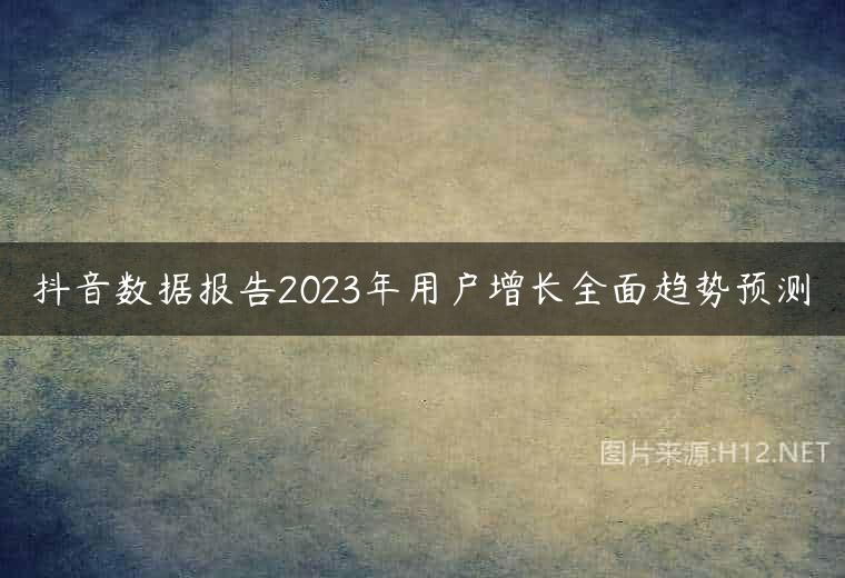 抖音数据报告2023年用户增长全面趋势预测