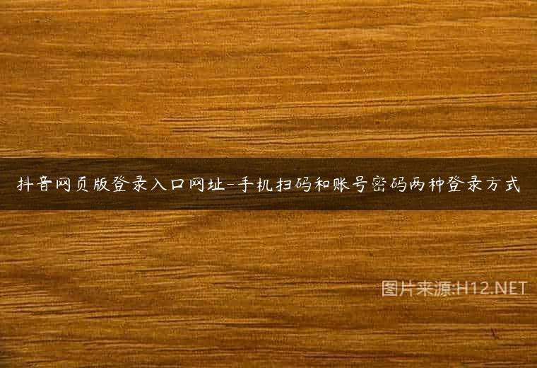 抖音网页版登录入口网址-手机扫码和账号密码两种登录方式