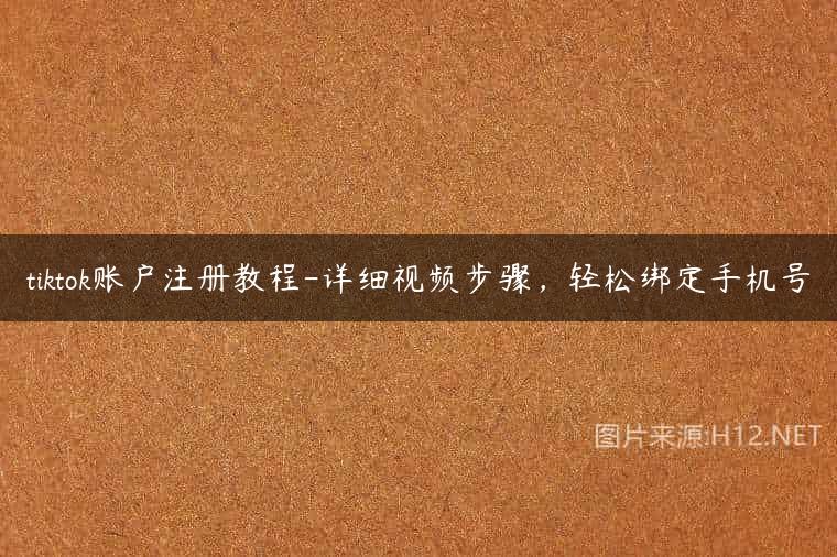 tiktok账户注册教程-详细视频步骤，轻松绑定手机号