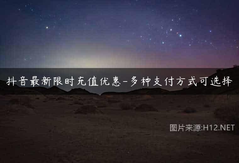 抖音最新限时充值优惠-多种支付方式可选择