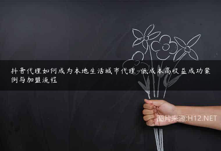 抖音代理如何成为本地生活城市代理-低成本高收益成功案例与加盟流程