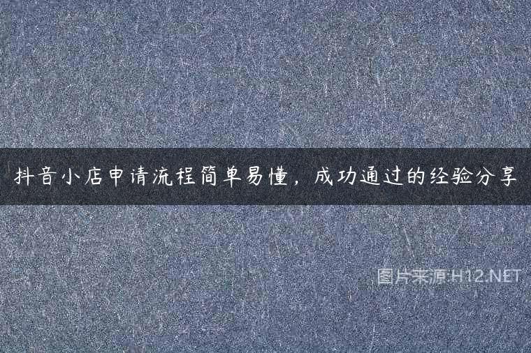 抖音小店申请流程简单易懂，成功通过的经验分享