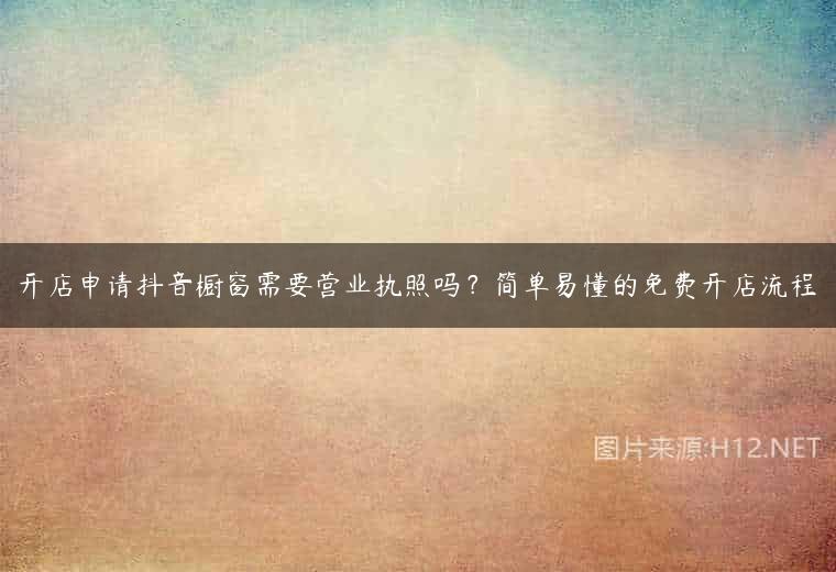 开店申请抖音橱窗需要营业执照吗？简单易懂的免费开店流程