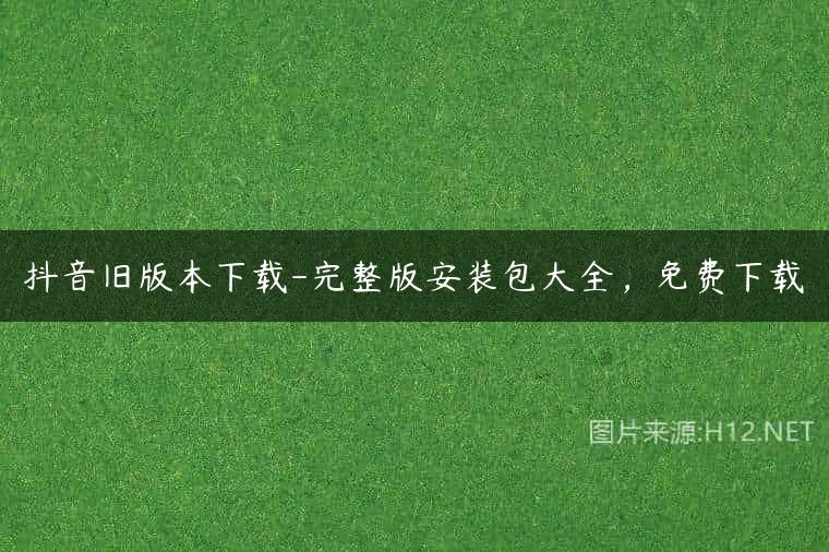 抖音旧版本下载-完整版安装包大全，免费下载