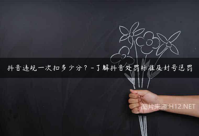 抖音违规一次扣多少分？-了解抖音处罚标准及封号惩罚