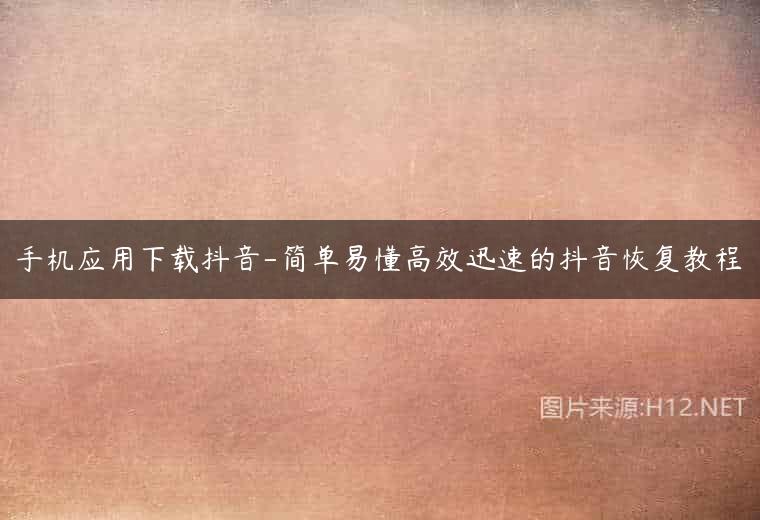 手机应用下载抖音-简单易懂高效迅速的抖音恢复教程