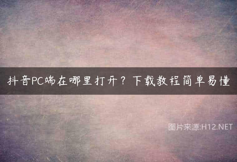 抖音PC端在哪里打开？下载教程简单易懂