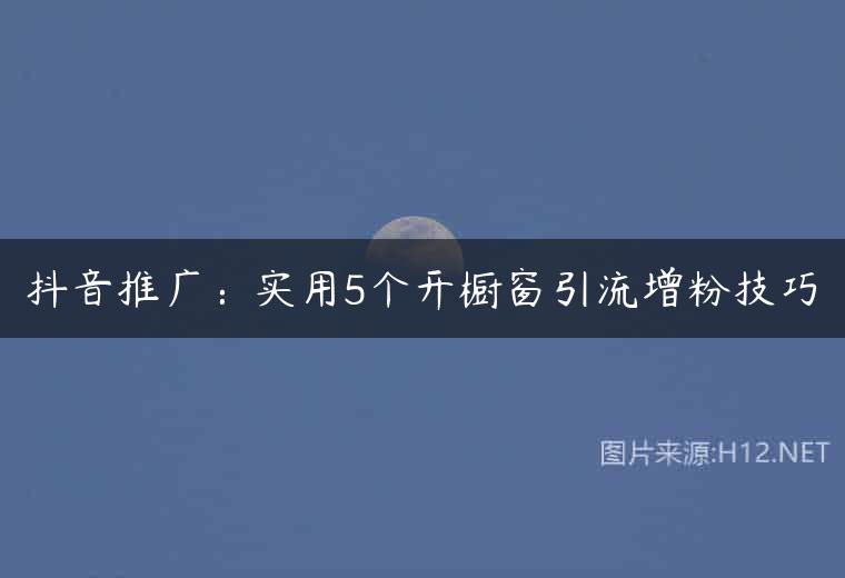 抖音推广：实用5个开橱窗引流增粉技巧