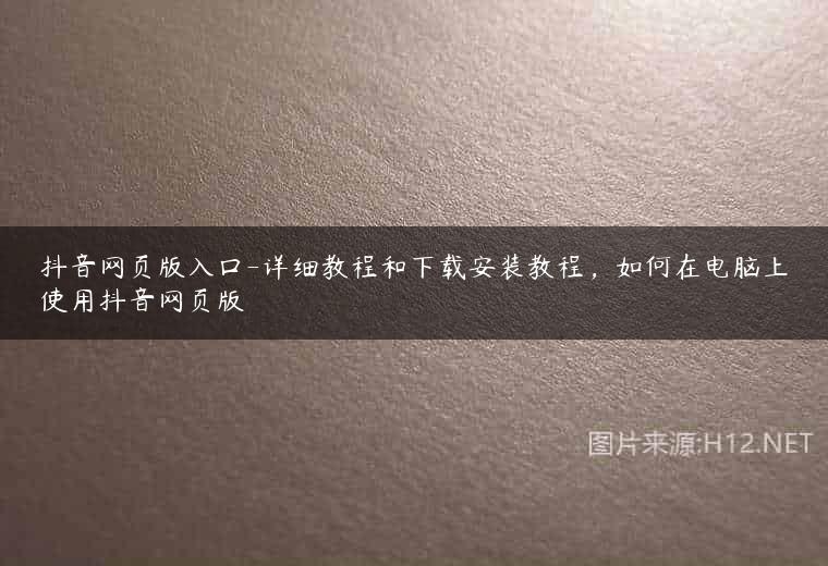 抖音网页版入口-详细教程和下载安装教程，如何在电脑上使用抖音网页版
