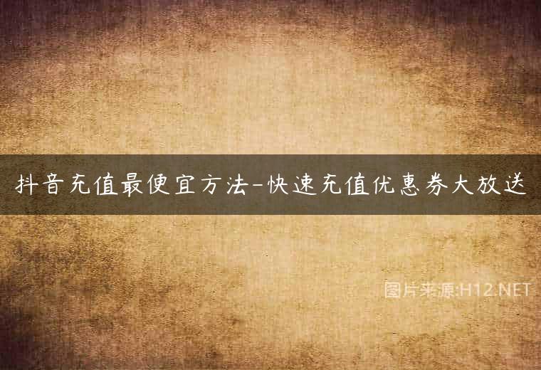 抖音充值最便宜方法-快速充值优惠券大放送